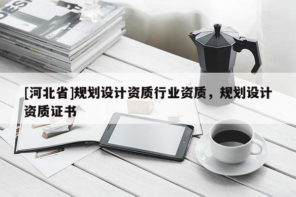 [河北省]規(guī)劃設(shè)計(jì)資質(zhì)行業(yè)資質(zhì)，規(guī)劃設(shè)計(jì)資質(zhì)證書