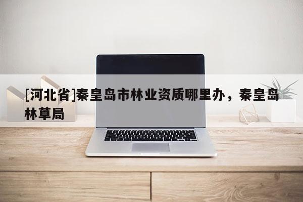 [河北省]秦皇島市林業(yè)資質(zhì)哪里辦，秦皇島林草局