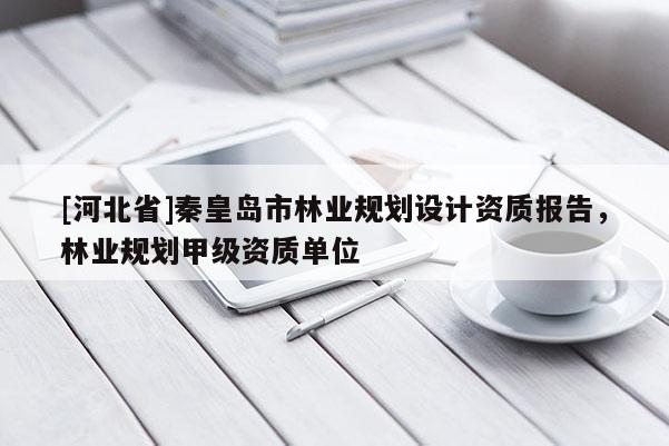 [河北省]秦皇島市林業(yè)規(guī)劃設(shè)計資質(zhì)報告，林業(yè)規(guī)劃甲級資質(zhì)單位