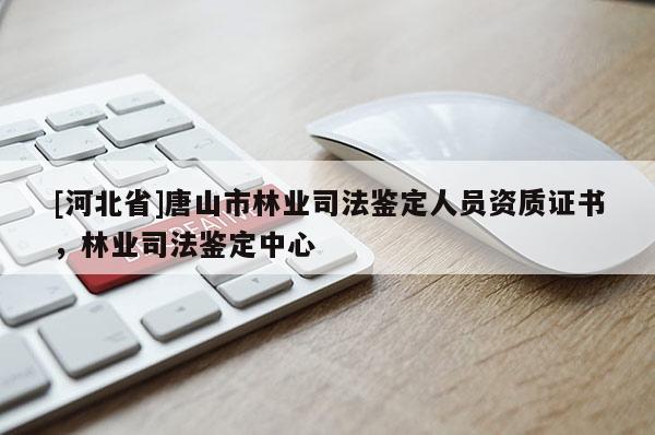 [河北省]唐山市林業(yè)司法鑒定人員資質(zhì)證書，林業(yè)司法鑒定中心