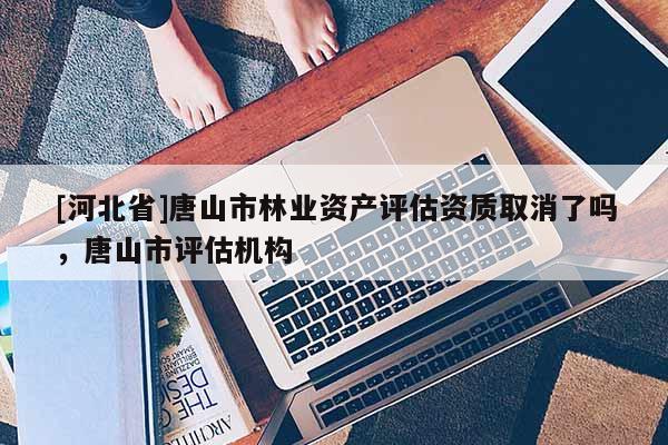 [河北省]唐山市林業(yè)資產(chǎn)評估資質(zhì)取消了嗎，唐山市評估機構(gòu)