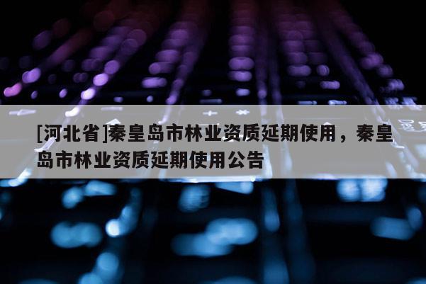 [河北省]秦皇島市林業(yè)資質(zhì)延期使用，秦皇島市林業(yè)資質(zhì)延期使用公告