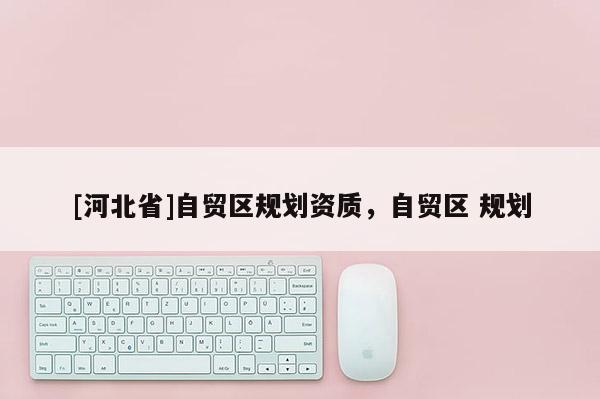 [河北省]自貿(mào)區(qū)規(guī)劃資質(zhì)，自貿(mào)區(qū) 規(guī)劃