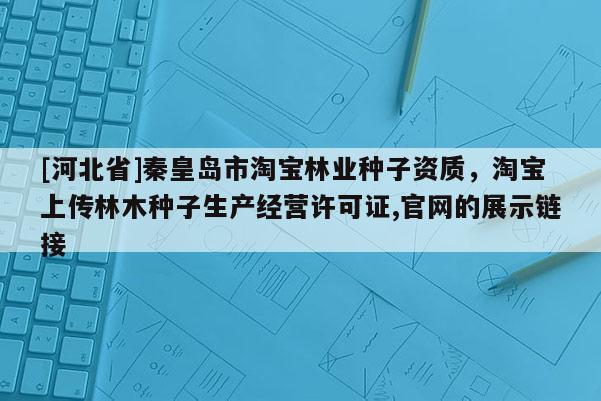 [河北省]秦皇島市淘寶林業(yè)種子資質(zhì)，淘寶上傳林木種子生產(chǎn)經(jīng)營(yíng)許可證,官網(wǎng)的展示鏈接
