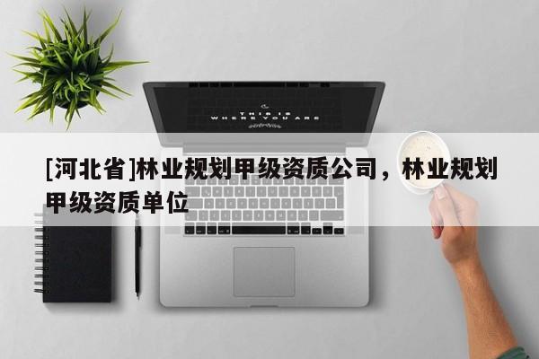 [河北省]林業(yè)規(guī)劃甲級(jí)資質(zhì)公司，林業(yè)規(guī)劃甲級(jí)資質(zhì)單位